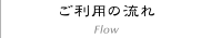 ご利用の流れ Flow